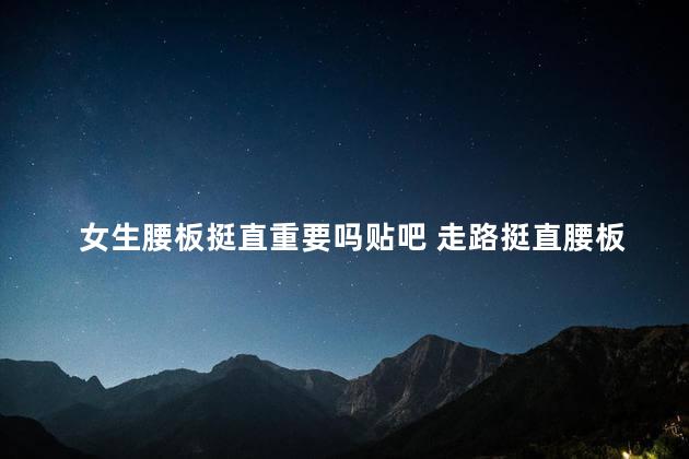 女生腰板挺直重要吗贴吧 走路挺直腰板的好处